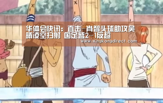 华体会快讯:直击-肖智头球助攻吴曦凌空扫射 国足暂2-1反超(图1) 华体会聚合