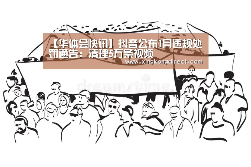 【华体会快讯】抖音公布1月违规处罚通告:清理5万条视频(图1) 华体会聚合