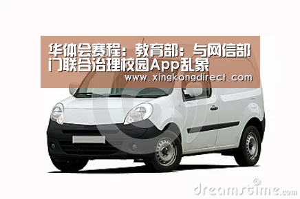华体会赛程:教育部:与网信部门联合治理校园App乱象(图2) 华体会直播
